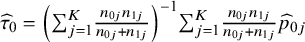 ModifyingAbove tau With caret Subscript 0 Baseline equals left parenthesis sigma summation Underscript j equals 1 Overscript upper K Endscripts StartFraction n Subscript 0 j Baseline n Subscript 1 j Baseline Over n Subscript 0 j Baseline plus n Subscript 1 j Baseline EndFraction right parenthesis Superscript negative 1 Baseline sigma summation Underscript j equals 1 Overscript upper K Endscripts StartFraction n Subscript 0 j Baseline n Subscript 1 j Baseline Over n Subscript 0 j Baseline plus n Subscript 1 j Baseline EndFraction ModifyingAbove p With caret Subscript 0 j