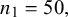n 1 equals 50 comma