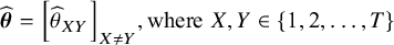 ModifyingAbove bold italic theta With caret equals left bracket ModifyingAbove theta With caret Subscript upper X upper Y Baseline right bracket Subscript upper X not equals upper Y Baseline comma where upper X comma upper Y element of StartSet 1 comma 2 comma ellipsis comma upper T EndSet