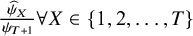 StartFraction ModifyingAbove psi With caret Subscript upper X Baseline Over psi Subscript upper T plus 1 Baseline EndFraction for all upper X element of StartSet 1 comma 2 comma ellipsis comma upper T EndSet
