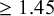 greater than or equals 1.45