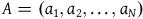 upper A equals left parenthesis a 1 comma a 2 comma ellipsis comma a Subscript upper N Baseline right parenthesis