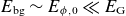 upper E Subscript normal b normal g Baseline tilde upper E Subscript phi comma 0 Baseline much less than upper E Subscript normal upper G