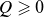 upper Q greater than or slanted equals 0