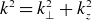 k squared equals k Subscript up tack Superscript 2 Baseline plus k Subscript z Superscript 2