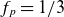 f Subscript p Baseline equals 1 divided by 3