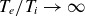 upper T Subscript e Baseline divided by upper T Subscript i Baseline right arrow normal infinity