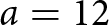 a equals 12