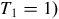 upper T 1 equals 1 right parenthesis