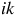 i k