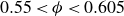 0.55 less than phi less than 0.605