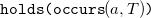 monospace holds left parenthesis occurs left parenthesis a comma upper T right parenthesis monospace right parenthesis