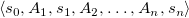 left angle bracket s 0 comma upper A 1 comma s 1 comma upper A 2 comma ellipsis comma upper A Subscript n Baseline comma s Subscript n Baseline right angle bracket