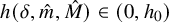 h left parenthesis delta comma ModifyingAbove m With caret comma ModifyingAbove upper M With caret right parenthesis element of left parenthesis 0 comma h 0 right parenthesis