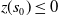 z left parenthesis s 0 right parenthesis less than or equals 0
