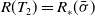 upper R left parenthesis upper T 2 right parenthesis equals upper R Subscript asterisk Baseline left parenthesis sigma overbar right parenthesis