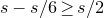 s minus s divided by 6 greater than or equals s divided by 2