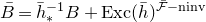 upper B overbar equals h overbar Subscript asterisk Superscript negative 1 Baseline upper B plus upper E x c left parenthesis h overbar right parenthesis Superscript script upper F overbar minus normal n normal i normal n normal v