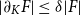 StartAbsoluteValue partial differential Subscript upper K Baseline upper F EndAbsoluteValue less than or equals delta StartAbsoluteValue upper F EndAbsoluteValue
