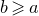 b greater than or slanted equals a