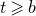 t greater than or slanted equals b