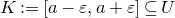 upper K colon equals left bracket a minus epsilon comma a plus epsilon right bracket subset of or equal to upper U