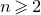 n greater than or slanted equals 2