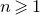 n greater than or slanted equals 1