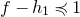 f minus h 1 precedes or equal to 1