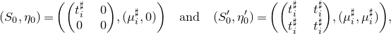 left parenthesis upper S 0 comma eta 0 right parenthesis equals left parenthesis Start 2 By 2 Matrix 1st Row 1st Column t Subscript i Superscript normal ♯ Baseline 2nd Column 0 2nd Row 1st Column 0 2nd Column 0 EndMatrix comma left parenthesis mu Subscript i Superscript normal ♯ Baseline comma 0 right parenthesis right parenthesis and left parenthesis upper S prime 0 comma eta prime 0 right parenthesis equals left parenthesis Start 2 By 2 Matrix 1st Row 1st Column t Subscript i Superscript normal ♯ Baseline 2nd Column t Subscript i Superscript normal ♯ Baseline 2nd Row 1st Column t Subscript i Superscript normal ♯ Baseline 2nd Column t Subscript i Superscript normal ♯ Baseline EndMatrix comma left parenthesis mu Subscript i Superscript normal ♯ Baseline comma mu Subscript i Superscript normal ♯ Baseline right parenthesis right parenthesis comma