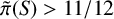 ModifyingAbove pi With tilde left parenthesis upper S right parenthesis greater than 11 divided by 12