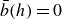ModifyingAbove b With bar left parenthesis h right parenthesis equals 0