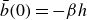 ModifyingAbove b With bar left parenthesis 0 right parenthesis equals minus beta h