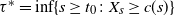 tau Superscript asterisk Baseline equals inf left brace s greater than or equals t 0 colon upper X Subscript s Baseline greater than or equals c left parenthesis s right parenthesis right brace