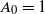 upper A 0 equals 1