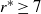 r Superscript asterisk Baseline greater than or equals 7