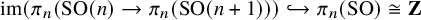 im left parenthesis pi Subscript n Baseline left parenthesis upper S upper O left parenthesis n right parenthesis right arrow pi Subscript n Baseline left parenthesis upper S upper O left parenthesis n plus 1 right parenthesis right parenthesis right parenthesis right arrow with hook pi Subscript n Baseline left parenthesis upper S upper O right parenthesis approximately equals bold upper Z