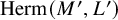 upper H e r m left parenthesis upper M prime comma upper L Superscript prime Baseline right parenthesis