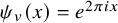psi Subscript v Baseline left parenthesis x right parenthesis equals e Superscript 2 pi i x