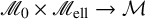 script upper M 0 times script upper M Subscript ell Baseline right arrow script upper M