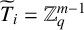 upper T overtilde Subscript i Baseline equals double struck upper Z Subscript q Superscript m minus 1