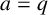 a equals q