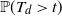 double struck upper P left parenthesis upper T Subscript d Baseline greater than t right parenthesis