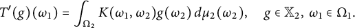 StartLayout 1st Row  upper T prime left parenthesis g right parenthesis left parenthesis omega 1 right parenthesis equals integral Underscript normal upper Omega 2 Endscripts upper K left parenthesis omega 1 comma omega 2 right parenthesis g left parenthesis omega 2 right parenthesis d mu 2 left parenthesis omega 2 right parenthesis comma g element of double struck upper X 2 comma omega 1 element of normal upper Omega 1 period EndLayout