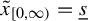 x overtilde Subscript left bracket 0 comma infinity right parenthesis Baseline equals s underbar