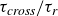 tau Subscript italic cross Baseline divided by tau Subscript r