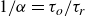 1 divided by alpha equals tau Subscript o Baseline divided by tau Subscript r