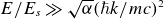 upper E divided by upper E Subscript s Baseline much greater than StartRoot alpha EndRoot left parenthesis italic h over two pi k divided by m c right parenthesis squared