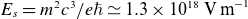 upper E Subscript s Baseline equals m squared c cubed divided by e italic h over two pi asymptotically equals 1.3 times 10 Superscript 18 Baseline normal upper V normal m Superscript negative 1