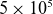 5 times 10 Superscript 5